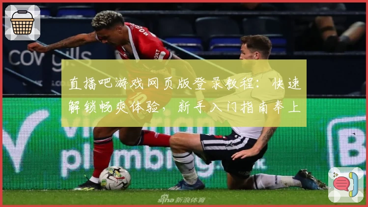 直播吧游戏网页版登录教程：快速解锁畅爽体验，新手入门指南奉上