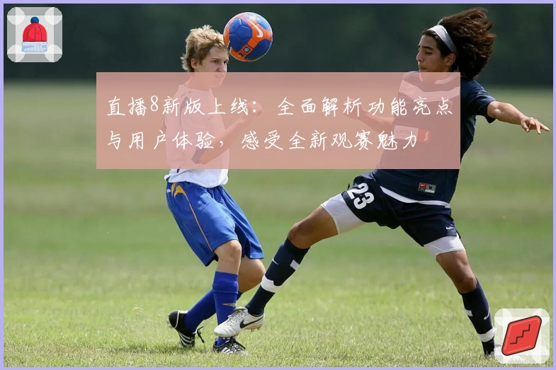 直播8新版上线：全面解析功能亮点与用户体验，感受全新观赛魅力
