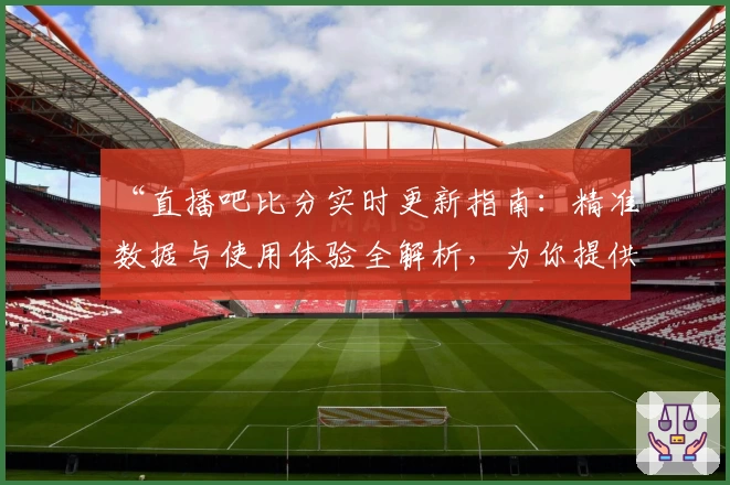 “直播吧比分实时更新指南：精准数据与使用体验全解析，为你提供不一样的观赛体验”
