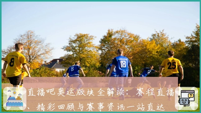 直播吧奥运版块全解读：赛程直播、精彩回顾与赛事资讯一站直达