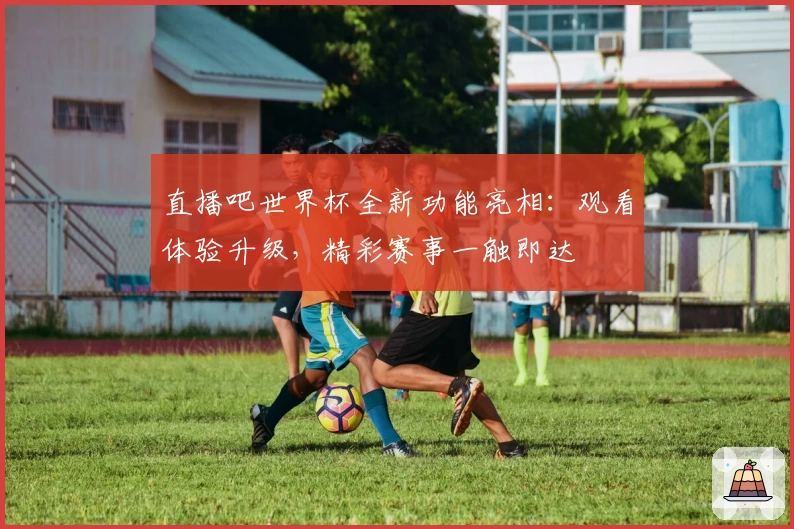 直播吧世界杯全新功能亮相：观看体验升级，精彩赛事一触即达