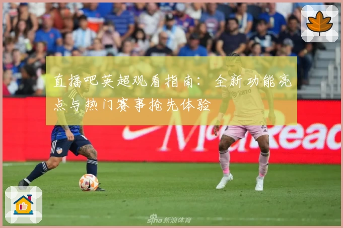 直播吧英超观看指南：全新功能亮点与热门赛事抢先体验