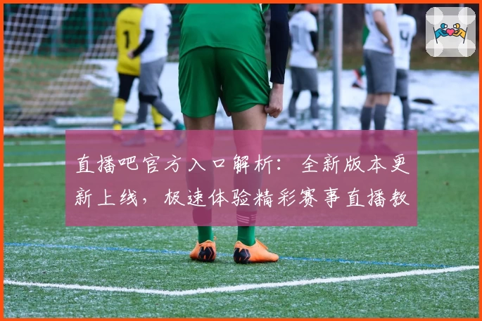直播吧官方入口解析：全新版本更新上线，极速体验精彩赛事直播教程