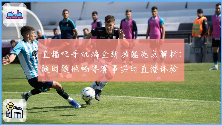 直播吧手机端全新功能亮点解析:随时随地畅享赛事实时直播体验