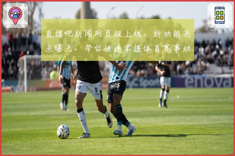 直播吧新闻网页版上线，新功能亮点曝光，带你快速掌握体育赛事动态