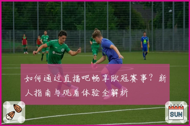 如何通过直播吧畅享欧冠赛事？新人指南与观看体验全解析