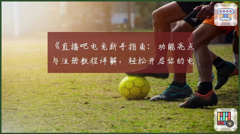 《直播吧电竞新手指南：功能亮点与注册教程详解，轻松开启你的电竞之旅》