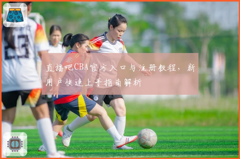 直播吧CBA官方入口与注册教程，新用户快速上手指南解析