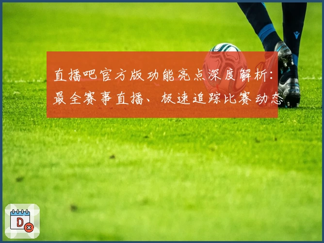 直播吧官方版功能亮点深度解析：最全赛事直播、极速追踪比赛动态