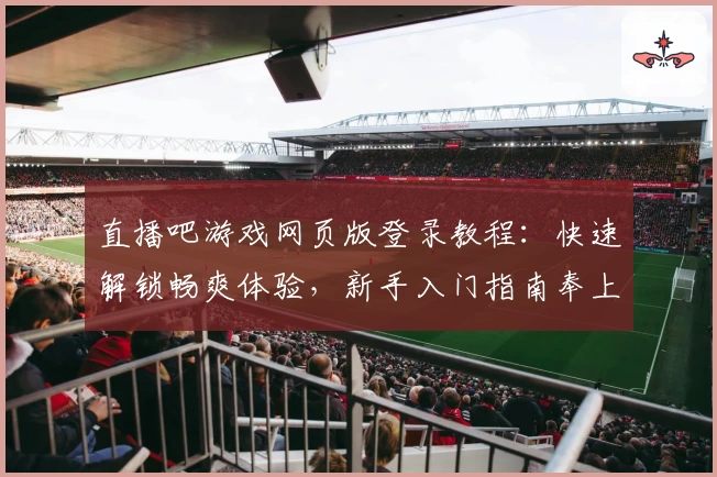 直播吧游戏网页版登录教程：快速解锁畅爽体验，新手入门指南奉上