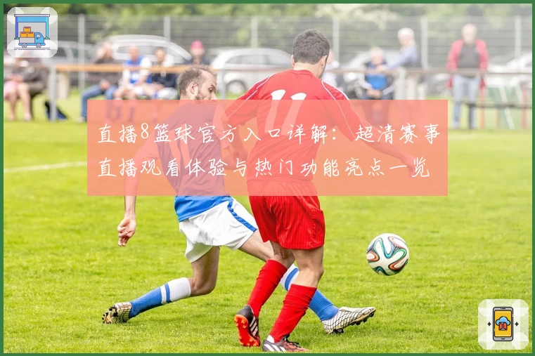 直播8篮球官方入口详解：超清赛事直播观看体验与热门功能亮点一览