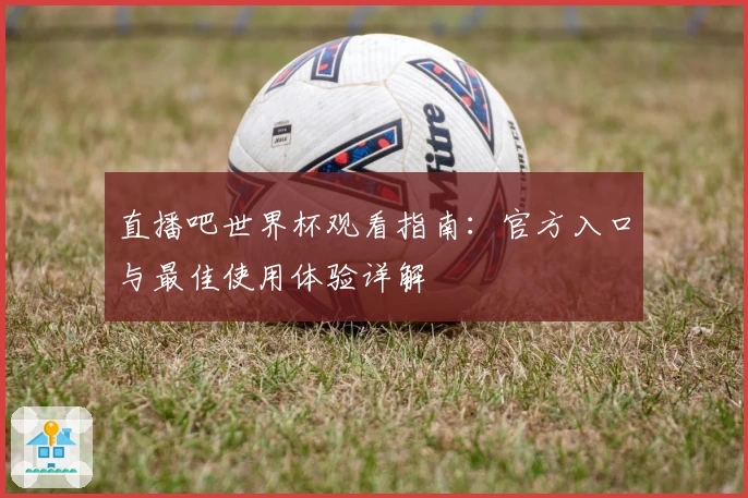 直播吧世界杯观看指南：官方入口与最佳使用体验详解