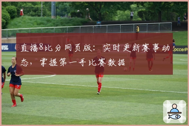 直播8比分网页版：实时更新赛事动态，掌握第一手比赛数据