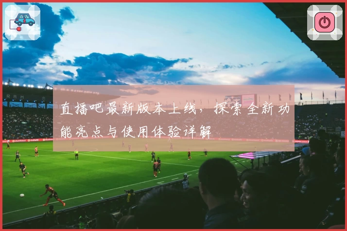直播吧最新版本上线，探索全新功能亮点与使用体验详解