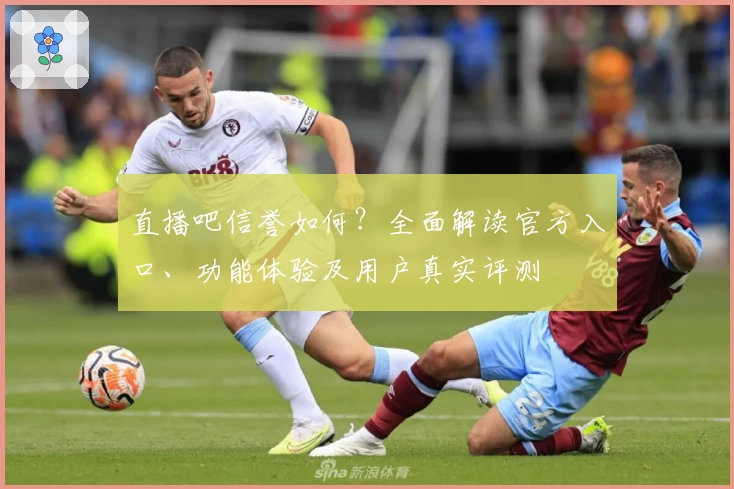 直播吧信誉如何？全面解读官方入口、功能体验及用户真实评测