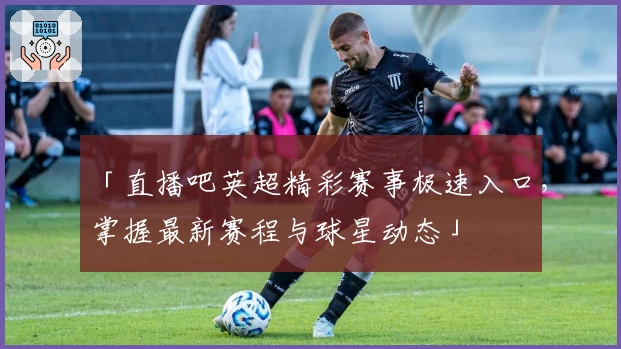 「直播吧英超精彩赛事极速入口，掌握最新赛程与球星动态」