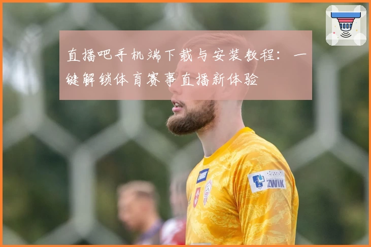 直播吧手机端下载与安装教程：一键解锁体育赛事直播新体验