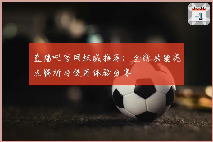 直播吧官网权威推荐:全新功能亮点解析与使用体验分享