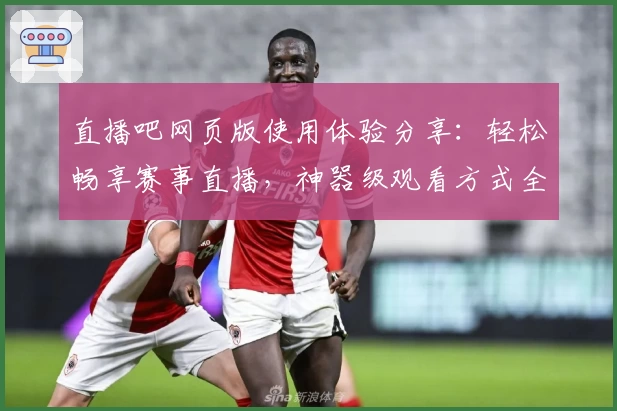 直播吧网页版使用体验分享：轻松畅享赛事直播，神器级观看方式全面解析