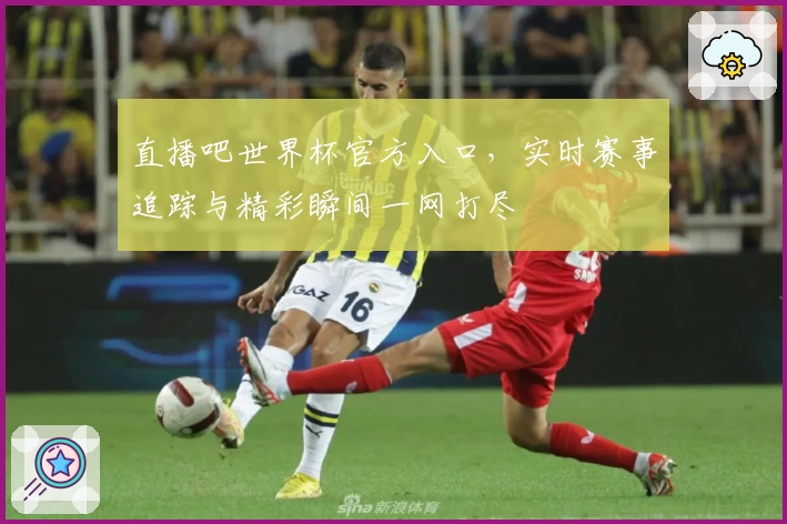 直播吧世界杯官方入口，实时赛事追踪与精彩瞬间一网打尽