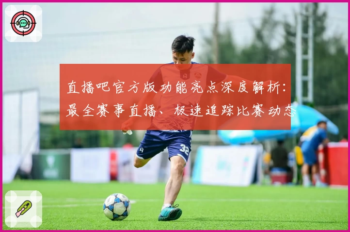 直播吧官方版功能亮点深度解析：最全赛事直播、极速追踪比赛动态
