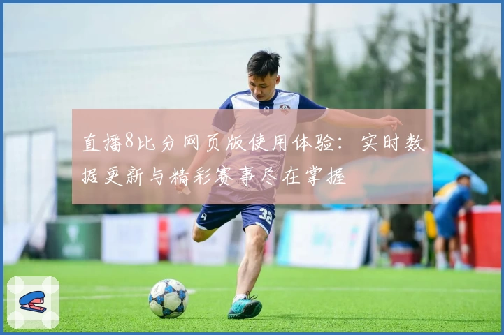 直播8比分网页版使用体验：实时数据更新与精彩赛事尽在掌握