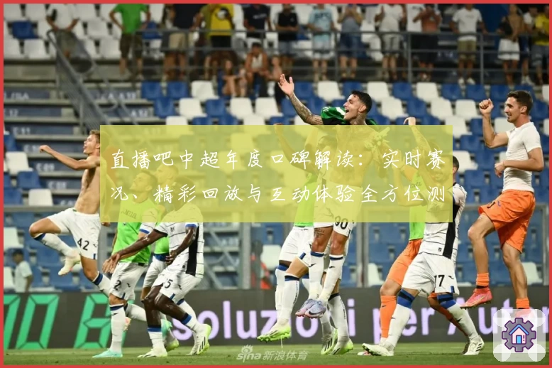直播吧中超年度口碑解读:实时赛况、精彩回放与互动体验全方位测评