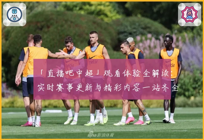 「直播吧中超」观看体验全解读：实时赛事更新与精彩内容一站齐全