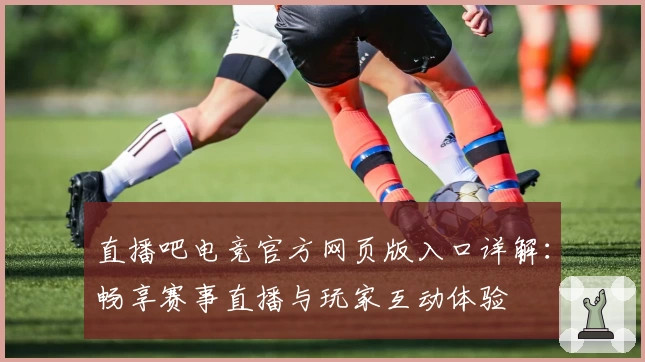 直播吧电竞官方网页版入口详解：畅享赛事直播与玩家互动体验
