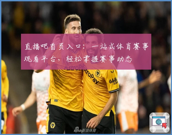 直播吧首页入口：一站式体育赛事观看平台，轻松掌握赛事动态
