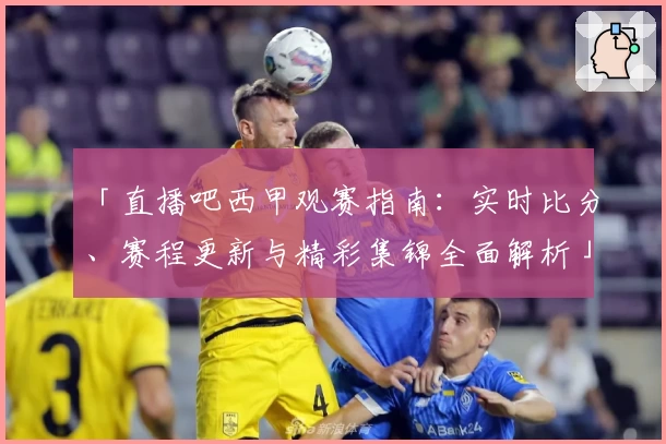 「直播吧西甲观赛指南：实时比分、赛程更新与精彩集锦全面解析」