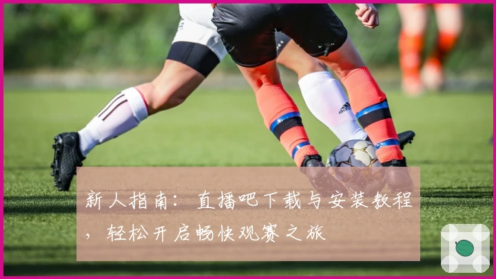 新人指南：直播吧下载与安装教程，轻松开启畅快观赛之旅