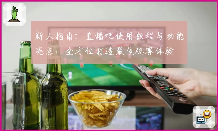 新人指南：直播吧使用教程与功能亮点，全方位打造最佳观赛体验