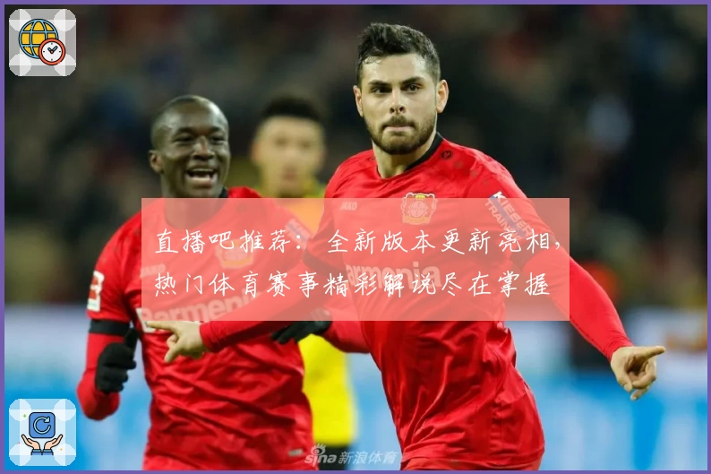 直播吧推荐：全新版本更新亮相，热门体育赛事精彩解说尽在掌握