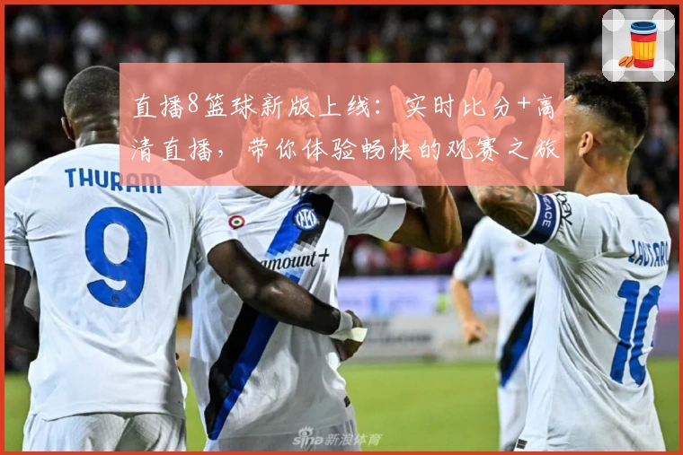 直播8篮球新版上线：实时比分+高清直播，带你体验畅快的观赛之旅