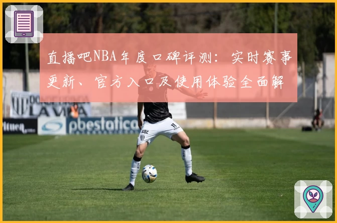 直播吧NBA年度口碑评测:实时赛事更新、官方入口及使用体验全面解析