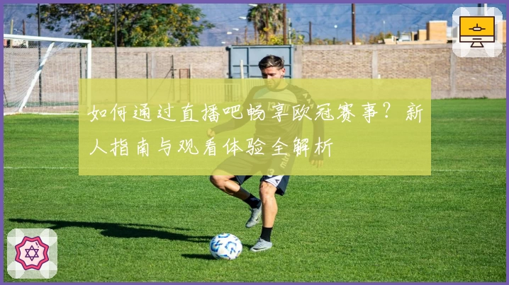如何通过直播吧畅享欧冠赛事？新人指南与观看体验全解析