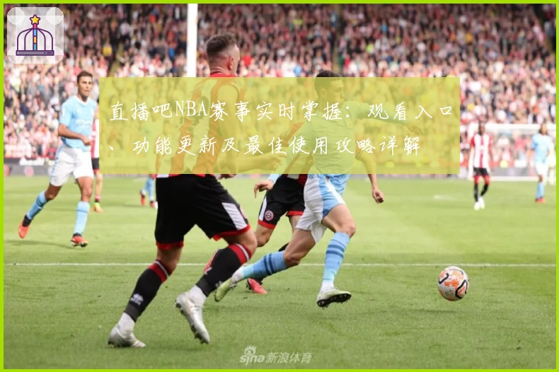 直播吧NBA赛事实时掌握：观看入口、功能更新及最佳使用攻略详解