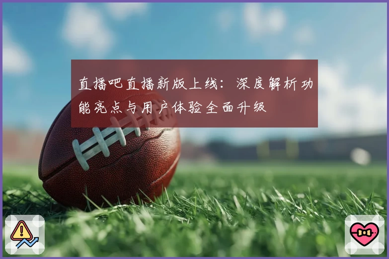 直播吧直播新版上线:深度解析功能亮点与用户体验全面升级