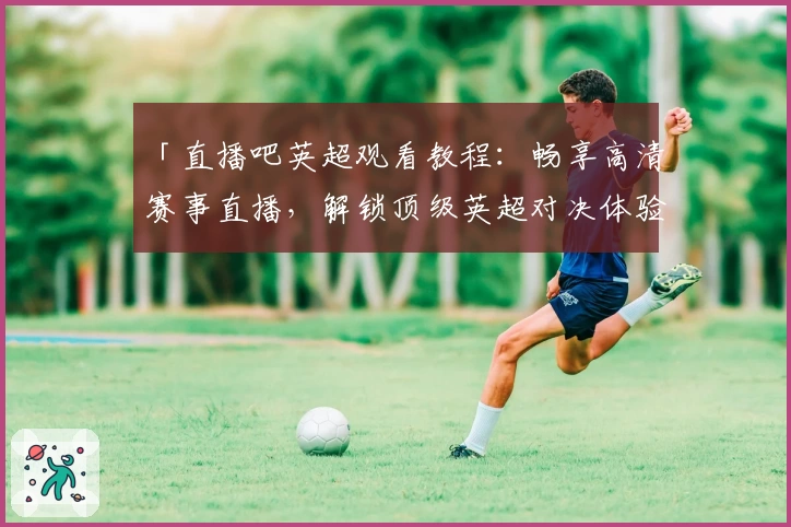 「直播吧英超观看教程：畅享高清赛事直播，解锁顶级英超对决体验」
