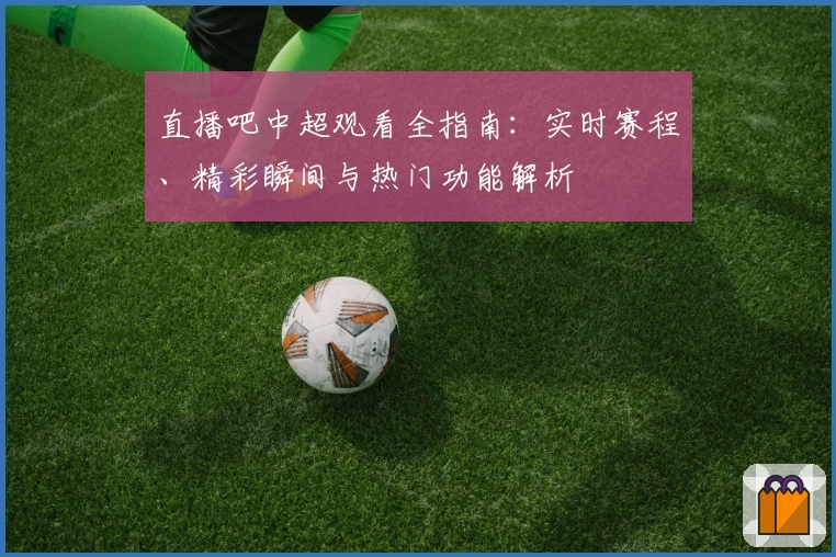 直播吧中超观看全指南:实时赛程、精彩瞬间与热门功能解析